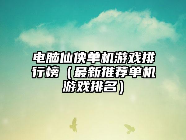 电脑仙侠单机游戏排行榜（最新推荐单机游戏排名）