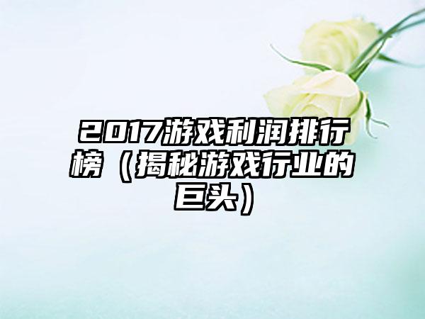 2017游戏利润排行榜（揭秘游戏行业的巨头）