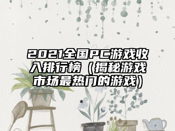 2021全国PC游戏收入排行榜（揭秘游戏市场最热门的游戏）