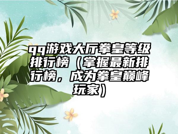 qq游戏大厅拳皇等级排行榜（掌握最新排行榜，成为拳皇巅峰玩家）