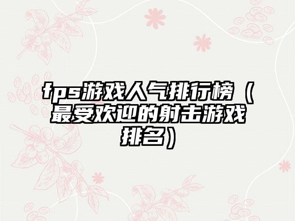 fps游戏人气排行榜（最受欢迎的射击游戏排名）