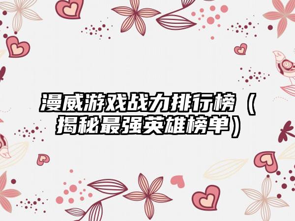 漫威游戏战力排行榜（揭秘最强英雄榜单）