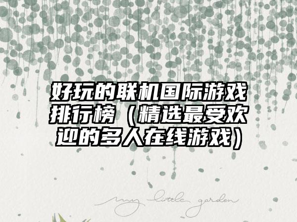 好玩的联机国际游戏排行榜（精选最受欢迎的多人在线游戏）