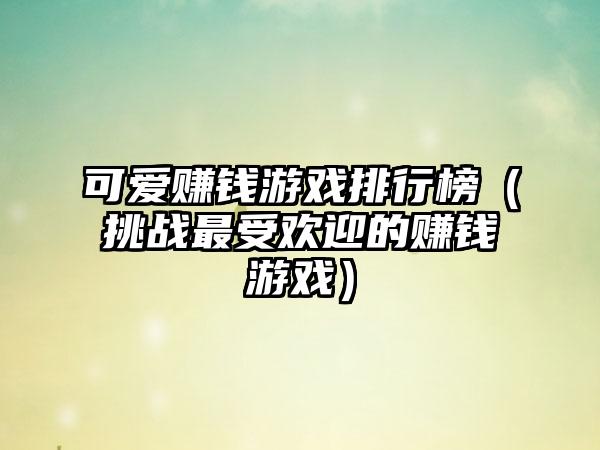 可爱赚钱游戏排行榜（挑战最受欢迎的赚钱游戏）