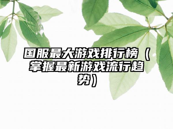 国服最大游戏排行榜（掌握最新游戏流行趋势）