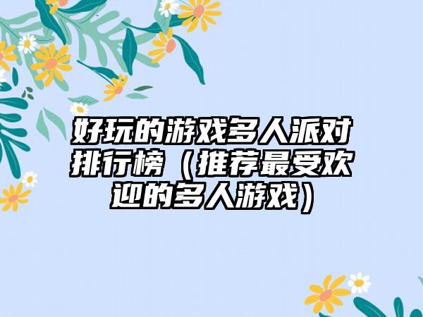 好玩的游戏多人派对排行榜（推荐最受欢迎的多人游戏）