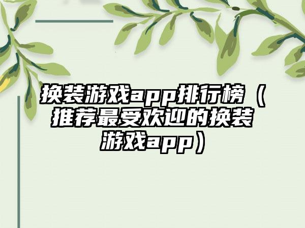 换装游戏app排行榜（推荐最受欢迎的换装游戏app）