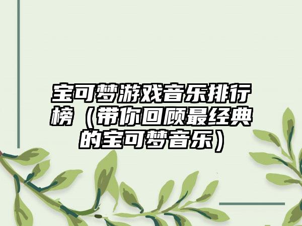 宝可梦游戏音乐排行榜（带你回顾最经典的宝可梦音乐）