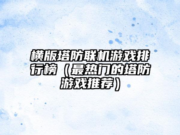 横版塔防联机游戏排行榜（最热门的塔防游戏推荐）