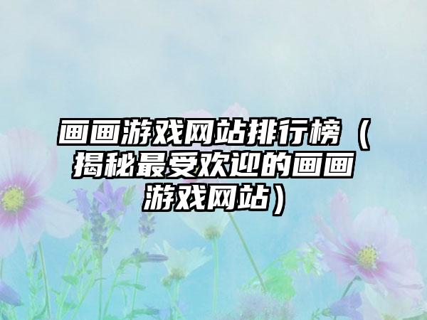 画画游戏网站排行榜（揭秘最受欢迎的画画游戏网站）