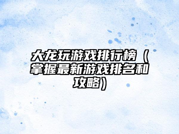 大龙玩游戏排行榜（掌握最新游戏排名和攻略）