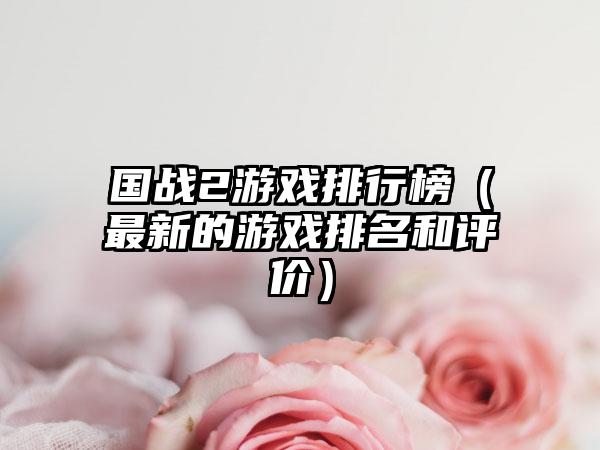 国战2游戏排行榜（最新的游戏排名和评价）