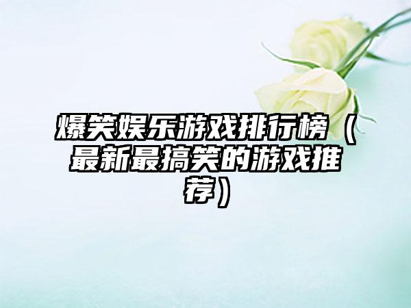 爆笑娱乐游戏排行榜（最新最搞笑的游戏推荐）