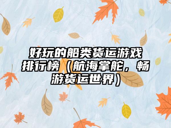 好玩的船类货运游戏排行榜（航海掌舵，畅游货运世界）