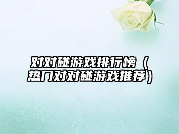 对对碰游戏排行榜（热门对对碰游戏推荐）