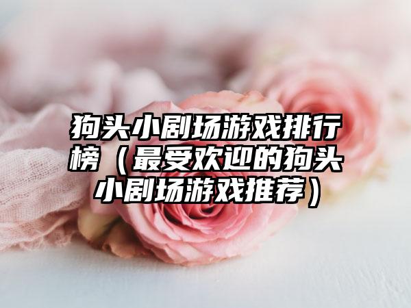 狗头小剧场游戏排行榜（最受欢迎的狗头小剧场游戏推荐）