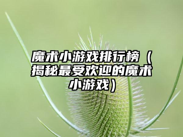 魔术小游戏排行榜（揭秘最受欢迎的魔术小游戏）