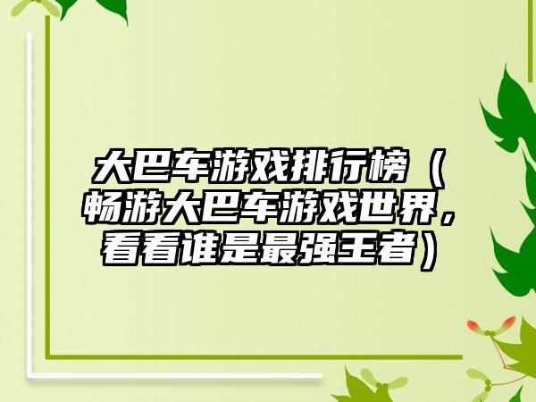大巴车游戏排行榜（畅游大巴车游戏世界，看看谁是最强王者）