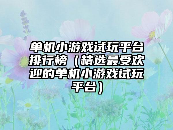 单机小游戏试玩平台排行榜（精选最受欢迎的单机小游戏试玩平台）