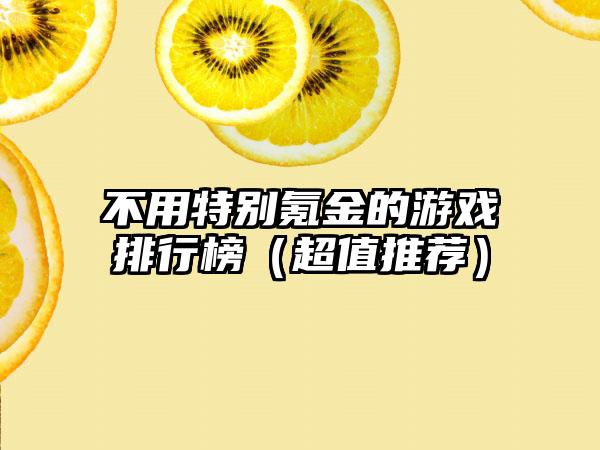 不用特别氪金的游戏排行榜（超值推荐）