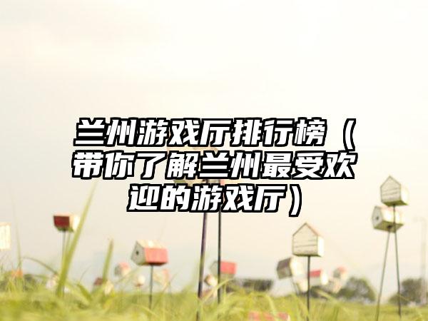 兰州游戏厅排行榜（带你了解兰州最受欢迎的游戏厅）