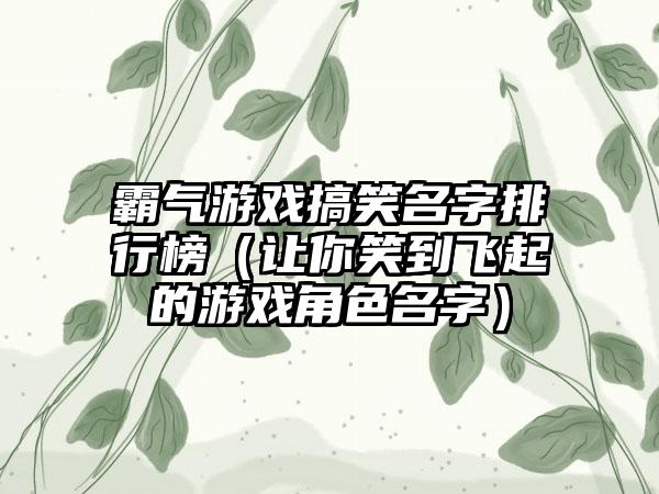 霸气游戏搞笑名字排行榜（让你笑到飞起的游戏角色名字）