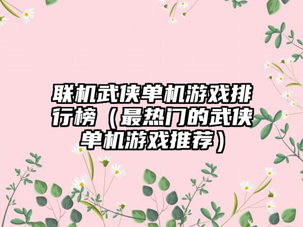 联机武侠单机游戏排行榜（最热门的武侠单机游戏推荐）