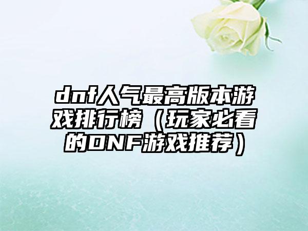 dnf人气最高版本游戏排行榜（玩家必看的DNF游戏推荐）