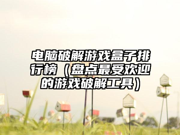 电脑破解游戏盒子排行榜（盘点最受欢迎的游戏破解工具）