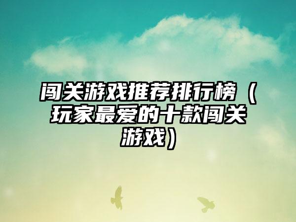 闯关游戏推荐排行榜（玩家最爱的十款闯关游戏）