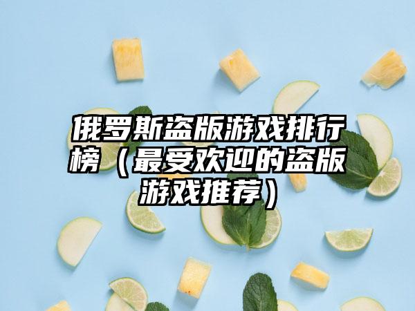 俄罗斯盗版游戏排行榜（最受欢迎的盗版游戏推荐）