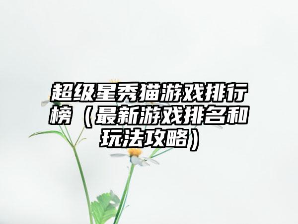 超级星秀猫游戏排行榜（最新游戏排名和玩法攻略）