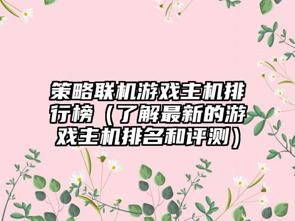 策略联机游戏主机排行榜（了解最新的游戏主机排名和评测）