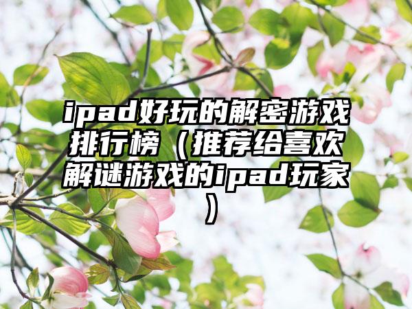 ipad好玩的解密游戏排行榜（推荐给喜欢解谜游戏的ipad玩家）