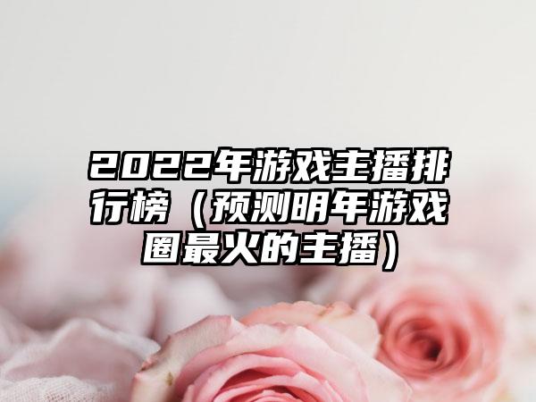 2022年游戏主播排行榜（预测明年游戏圈最火的主播）