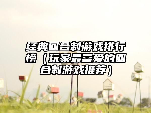 经典回合制游戏排行榜（玩家最喜爱的回合制游戏推荐）