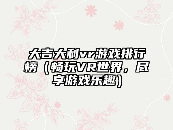 大吉大利vr游戏排行榜（畅玩VR世界，尽享游戏乐趣）