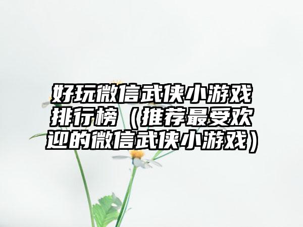 好玩微信武侠小游戏排行榜（推荐最受欢迎的微信武侠小游戏）