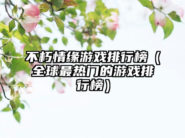 不朽情缘游戏排行榜（全球最热门的游戏排行榜）