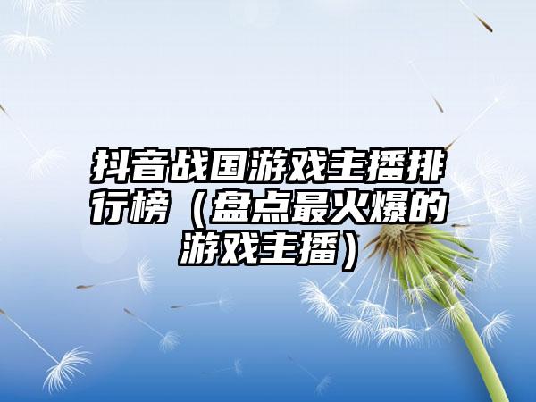 抖音战国游戏主播排行榜（盘点最火爆的游戏主播）
