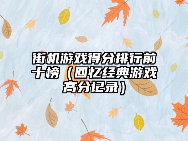 街机游戏得分排行前十榜（回忆经典游戏高分记录）