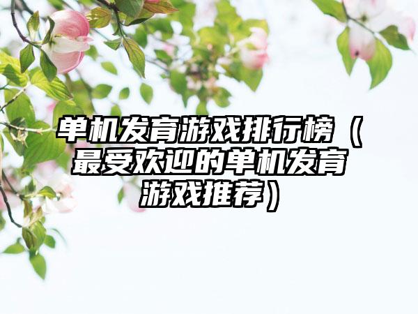 单机发育游戏排行榜（最受欢迎的单机发育游戏推荐）