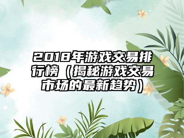 2018年游戏交易排行榜（揭秘游戏交易市场的最新趋势）