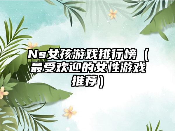 Ns女孩游戏排行榜（最受欢迎的女性游戏推荐）