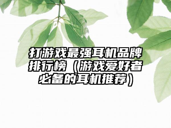 打游戏最强耳机品牌排行榜（游戏爱好者必备的耳机推荐）