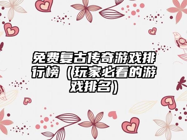 免费复古传奇游戏排行榜（玩家必看的游戏排名）