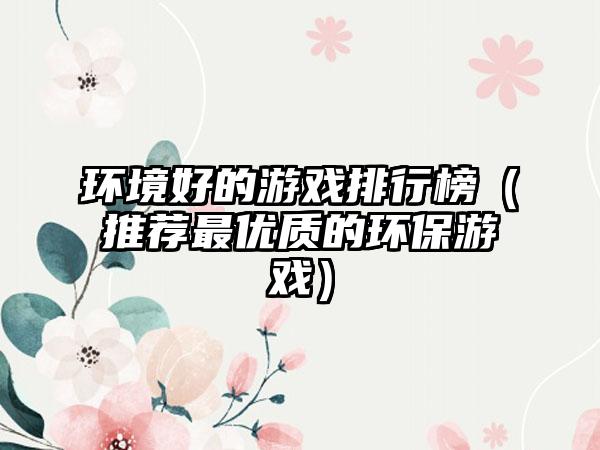 环境好的游戏排行榜（推荐最优质的环保游戏）