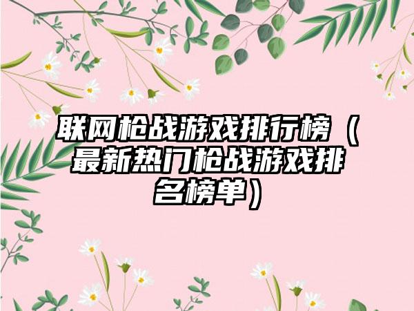联网枪战游戏排行榜（最新热门枪战游戏排名榜单）