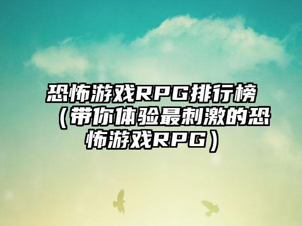 恐怖游戏RPG排行榜（带你体验最刺激的恐怖游戏RPG）