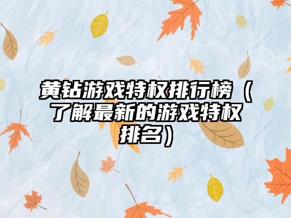 黄钻游戏特权排行榜（了解最新的游戏特权排名）